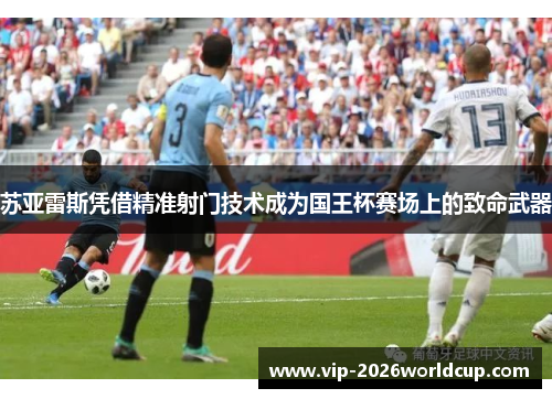 苏亚雷斯凭借精准射门技术成为国王杯赛场上的致命武器 苏亚雷斯凭借精准射门技术成为国王杯赛场上的致命武器