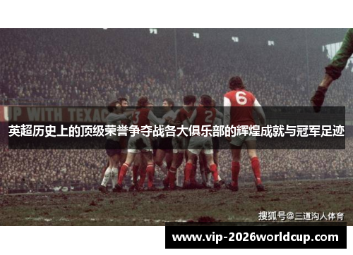英超历史上的顶级荣誉争夺战各大俱乐部的辉煌成就与冠军足迹