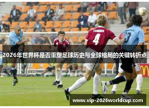2026年世界杯是否重塑足球历史与全球格局的关键转折点 2026年世界杯是否重塑足球历史与全球格局的关键转折点