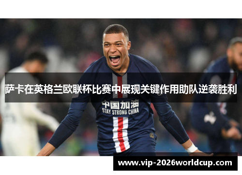萨卡在英格兰欧联杯比赛中展现关键作用助队逆袭胜利 萨卡在英格兰欧联杯比赛中展现关键作用助队逆袭胜利