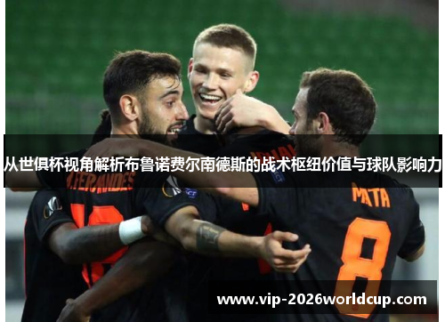 从世俱杯视角解析布鲁诺费尔南德斯的战术枢纽价值与球队影响力 从世俱杯视角解析布鲁诺费尔南德斯的战术枢纽价值与球队影响力