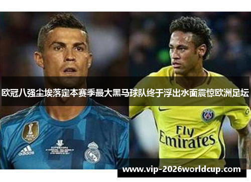欧冠八强尘埃落定本赛季最大黑马球队终于浮出水面震惊欧洲足坛 欧冠八强尘埃落定本赛季最大黑马球队终于浮出水面震惊欧洲足坛