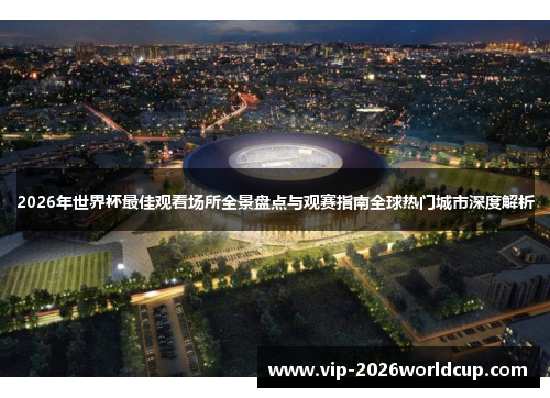 2026年世界杯最佳观看场所全景盘点与观赛指南全球热门城市深度解析 2026年世界杯最佳观看场所全景盘点与观赛指南全球热门城市深度解析