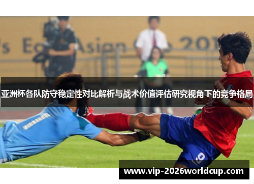 亚洲杯各队防守稳定性对比解析与战术价值评估研究视角下的竞争格局