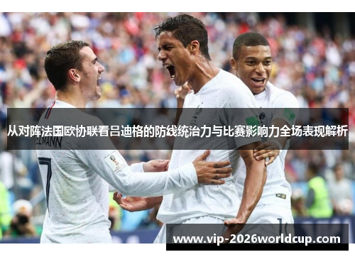 从对阵法国欧协联看吕迪格的防线统治力与比赛影响力全场表现解析