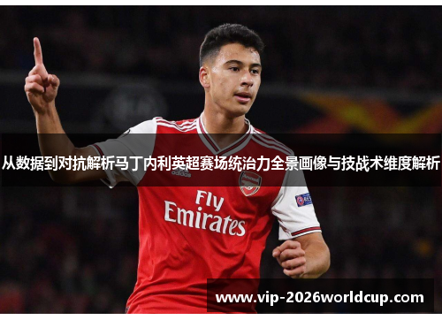 从数据到对抗解析马丁内利英超赛场统治力全景画像与技战术维度解析