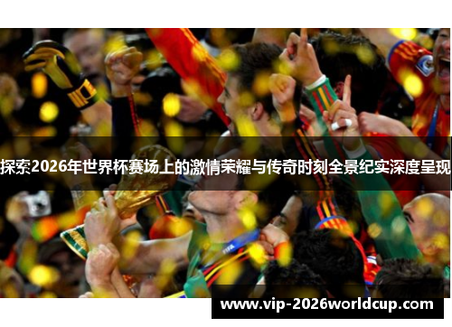 探索2026年世界杯赛场上的激情荣耀与传奇时刻全景纪实深度呈现