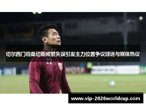 切尔西门将桑切斯频繁失误引发主力位置争议球迷与媒体热议