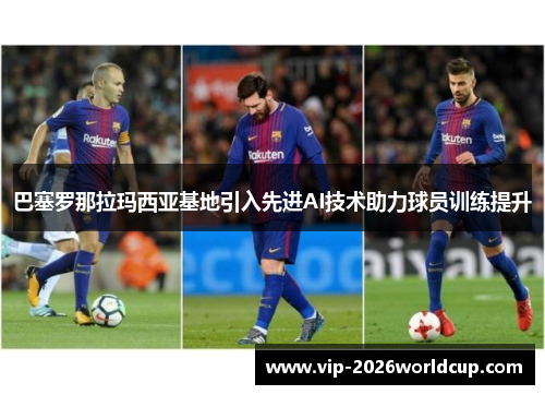 巴塞罗那拉玛西亚基地引入先进AI技术助力球员训练提升